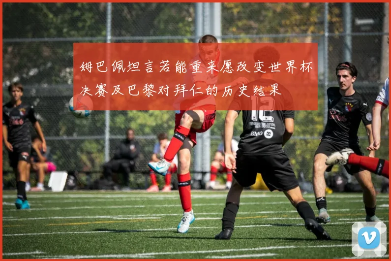 姆巴佩坦言若能重来愿改变世界杯决赛及巴黎对拜仁的历史结果