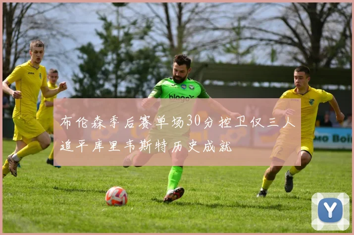 布伦森季后赛单场30分控卫仅三人追平库里韦斯特历史成就