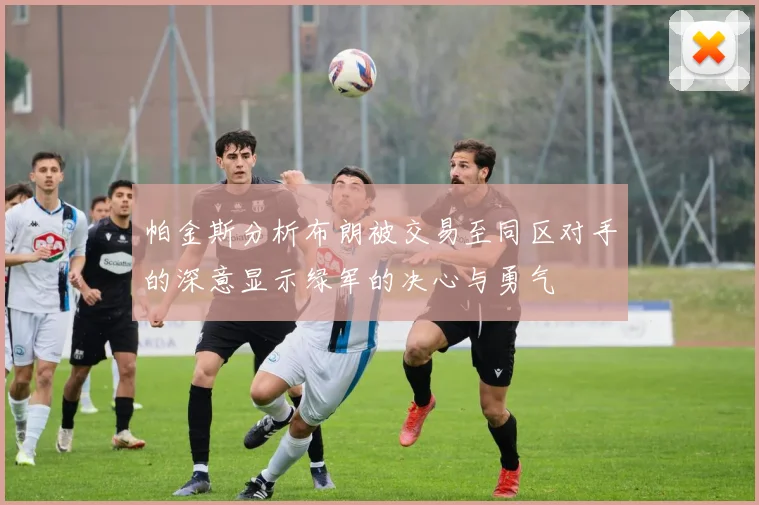 帕金斯分析布朗被交易至同区对手的深意显示绿军的决心与勇气