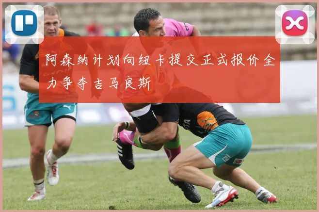 阿森纳计划向纽卡提交正式报价全力争夺吉马良斯