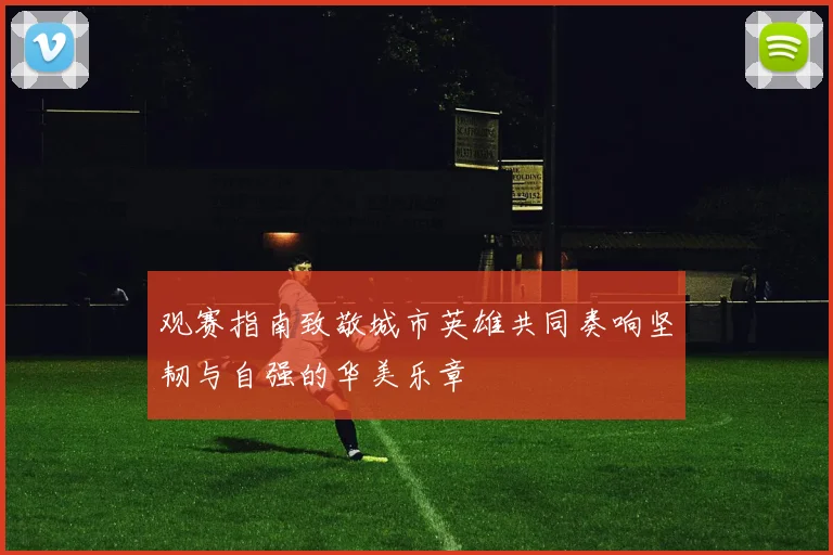 观赛指南致敬城市英雄共同奏响坚韧与自强的华美乐章