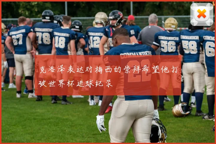 克洛泽表达对梅西的崇拜希望他打破世界杯进球纪录