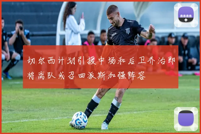 切尔西计划引援中场和后卫乔治即将离队或召回派斯加强阵容