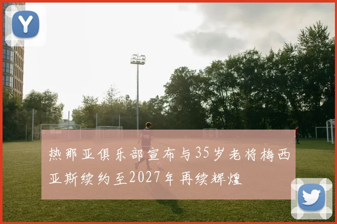 热那亚俱乐部宣布与35岁老将梅西亚斯续约至2027年再续辉煌