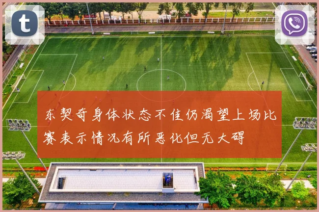 东契奇身体状态不佳仍渴望上场比赛表示情况有所恶化但无大碍