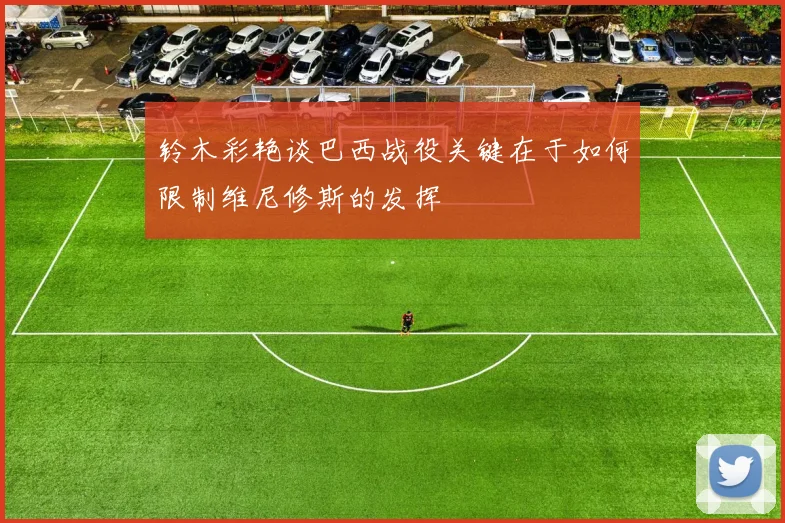 铃木彩艳谈巴西战役关键在于如何限制维尼修斯的发挥