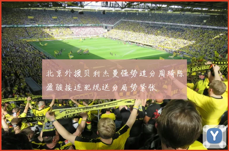 北京外援贝利杰曼强势追分周琦陈盈骏接连犯规送分局势紧张
