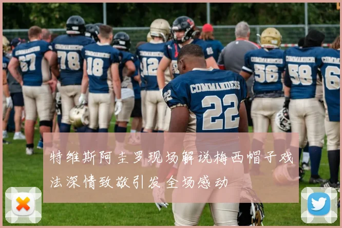 特维斯阿圭罗现场解说梅西帽子戏法深情致敬引发全场感动