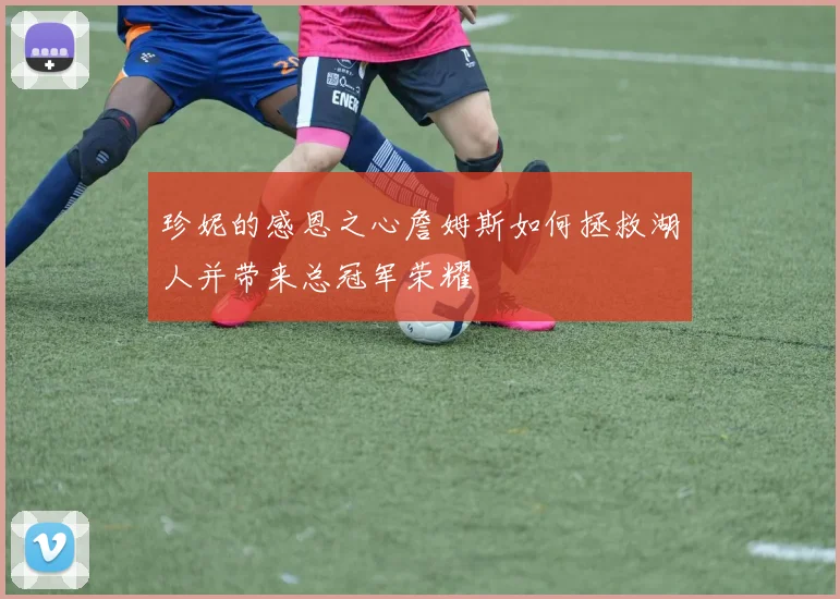 珍妮的感恩之心詹姆斯如何拯救湖人并带来总冠军荣耀