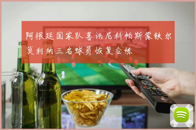 阿根廷国家队喜讯尼科帕斯蒙铁尔莫利纳三名球员恢复合练