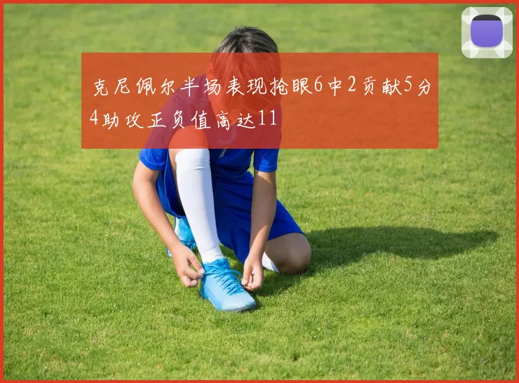 克尼佩尔半场表现抢眼6中2贡献5分4助攻正负值高达11