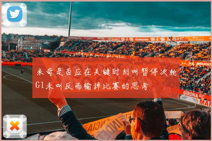 米奇是否应在关键时刻叫暂停次轮G1未叫反而输掉比赛的思考
