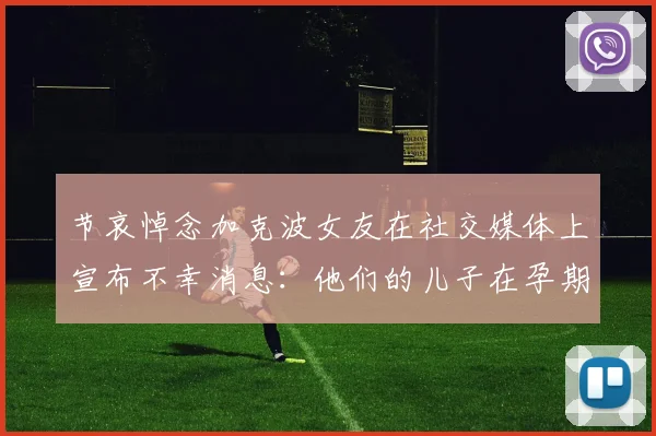 节哀悼念加克波女友在社交媒体上宣布不幸消息：他们的儿子在孕期夭折