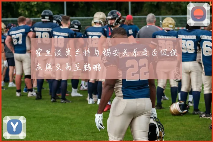 霍里谈莫兰特与锡安关系是否促使灰熊交易至鹈鹕