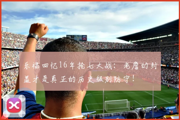 乐福回忆16年抢七大战：老詹的封盖才是真正的历史级别防守！