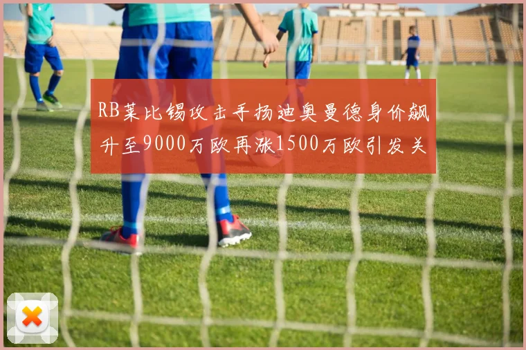 RB莱比锡攻击手扬迪奥曼德身价飙升至9000万欧再涨1500万欧引发关注