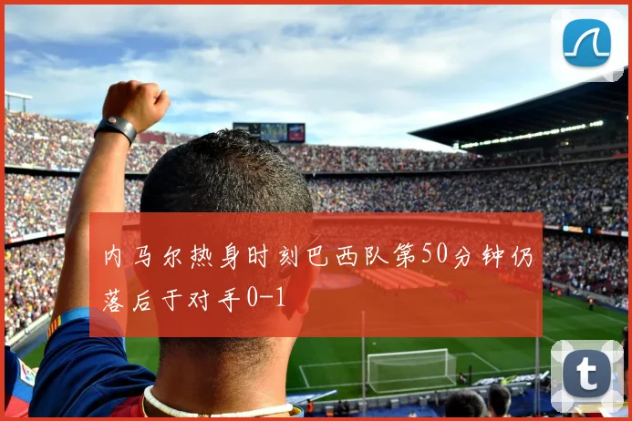 内马尔热身时刻巴西队第50分钟仍落后于对手0-1