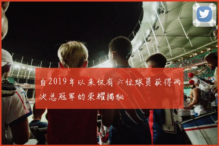 自2019年以来仅有六位球员获得两次总冠军的荣耀揭秘