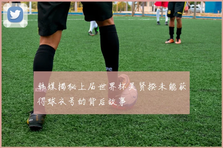 韩媒揭秘上届世界杯吴贤揆未能获得球衣号的背后故事