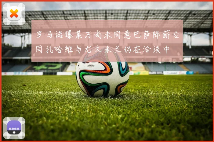 罗马诺曝莱万尚未同意巴萨降薪合同扎哈维与尤文米兰仍在洽谈中
