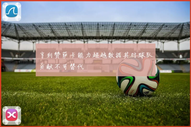 亨利赞萨卡能力超越数据其对球队贡献不可替代