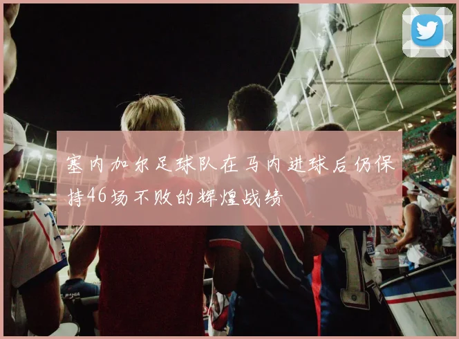 塞内加尔足球队在马内进球后仍保持46场不败的辉煌战绩
