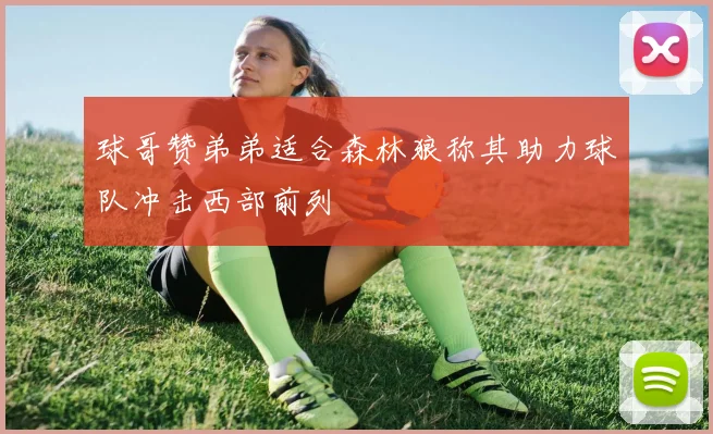球哥赞弟弟适合森林狼称其助力球队冲击西部前列