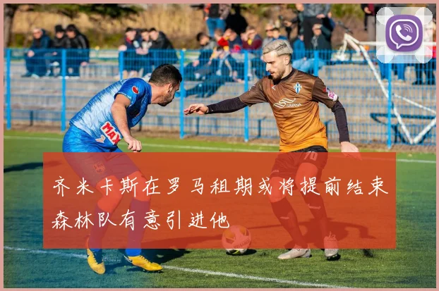 齐米卡斯在罗马租期或将提前结束森林队有意引进他