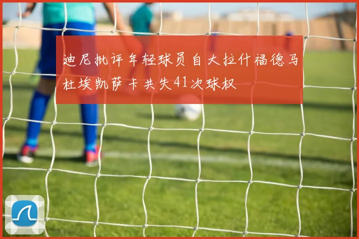 迪尼批评年轻球员自大拉什福德马杜埃凯萨卡共失41次球权