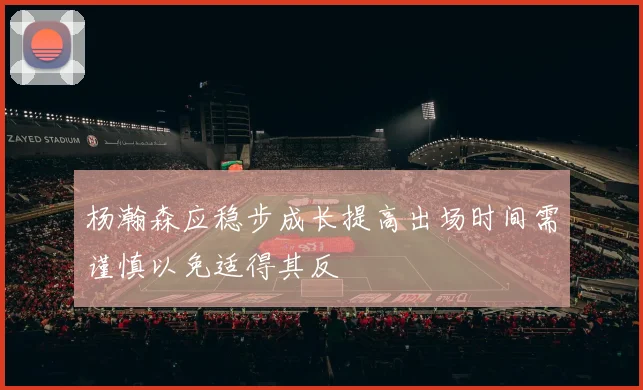 杨瀚森应稳步成长提高出场时间需谨慎以免适得其反