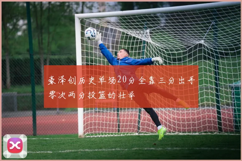 豪泽创历史单场20分全靠三分出手零次两分投篮的壮举