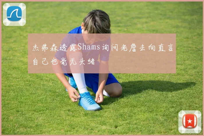 杰弗森透露Shams询问老詹去向直言自己也毫无头绪