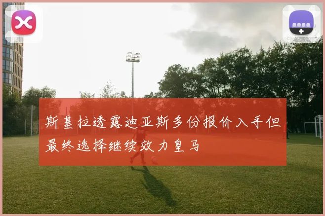 斯基拉透露迪亚斯多份报价入手但最终选择继续效力皇马