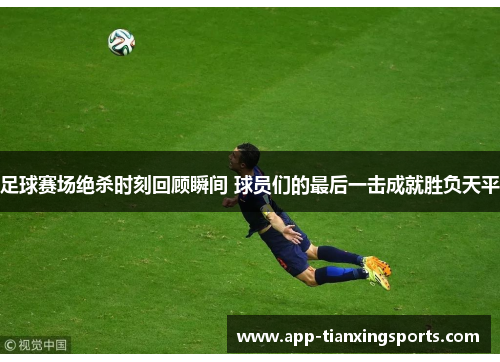足球赛场绝杀时刻回顾瞬间 球员们的最后一击成就胜负天平
