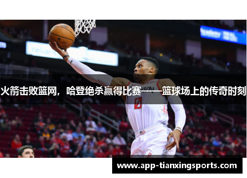 火箭击败篮网，哈登绝杀赢得比赛——篮球场上的传奇时刻