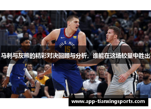 马刺与灰熊的精彩对决回顾与分析，谁能在这场较量中胜出